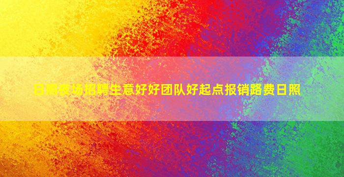 日照夜场招聘生意好好团队好起点报销路费日照