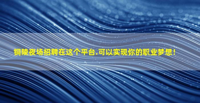 铜陵夜场招聘在这个平台.可以实现你的职业梦想！